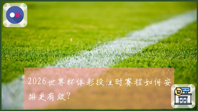 2026世界杯体彩投注时赛程如何安排更有效？