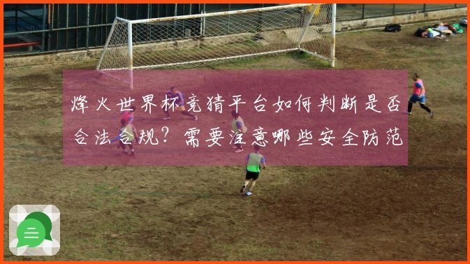 烽火世界杯竞猜平台如何判断是否合法合规？需要注意哪些安全防范措施