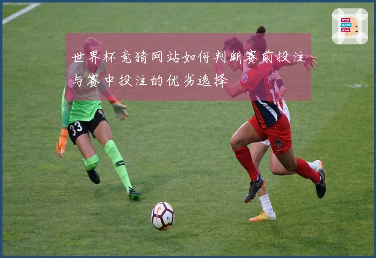 世界杯竞猜网站如何判断赛前投注与赛中投注的优劣选择