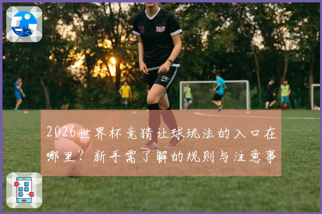 2026世界杯竞猜让球玩法的入口在哪里？新手需了解的规则与注意事项